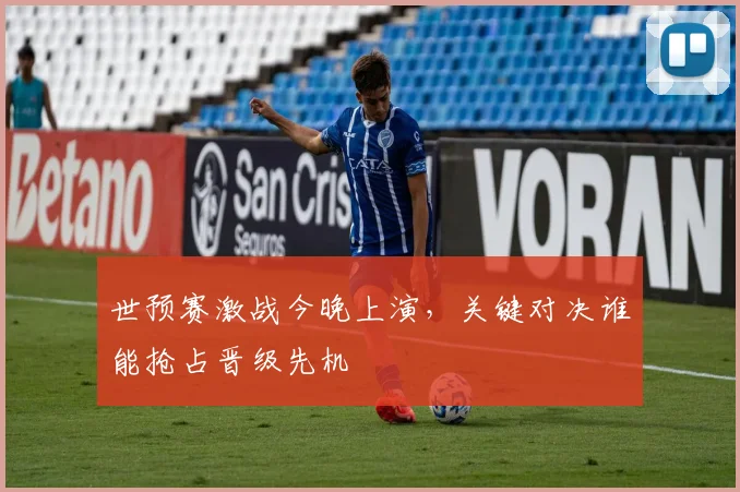 世预赛激战今晚上演，关键对决谁能抢占晋级先机