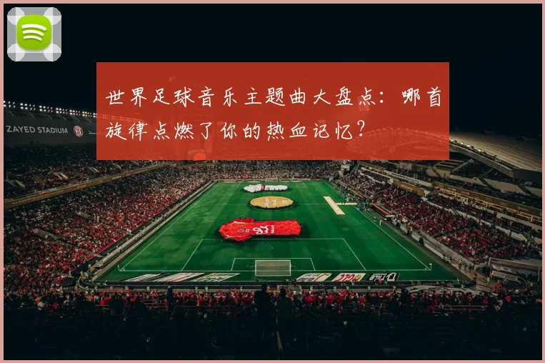 世界足球音乐主题曲大盘点：哪首旋律点燃了你的热血记忆？