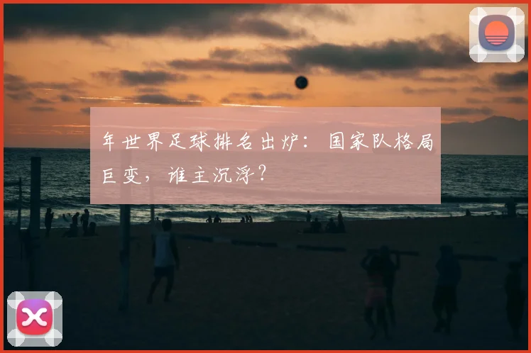 年世界足球排名出炉：国家队格局巨变，谁主沉浮？