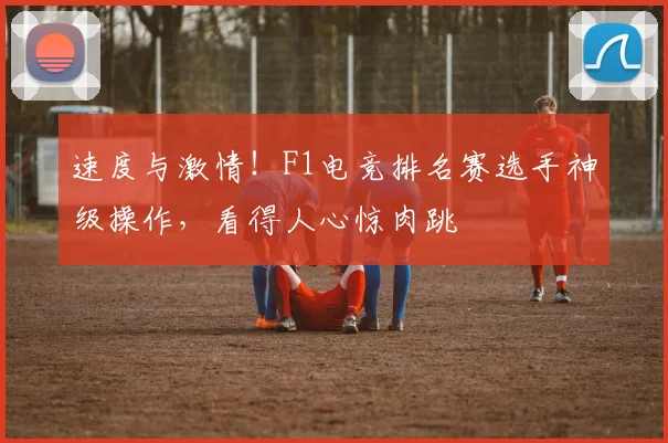 速度与激情！F1电竞排名赛选手神级操作，看得人心惊肉跳
