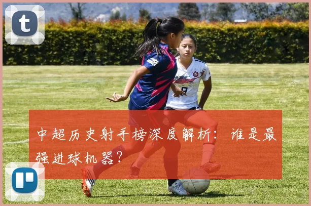 中超历史射手榜深度解析：谁是最强进球机器？