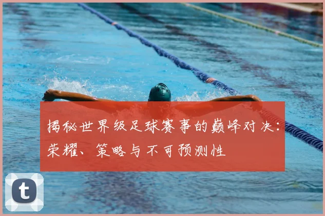 揭秘世界级足球赛事的巅峰对决：荣耀、策略与不可预测性