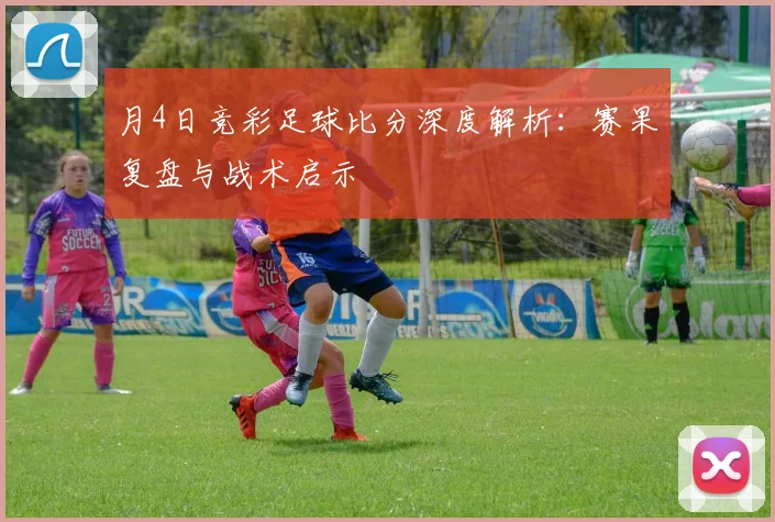 月4日竞彩足球比分深度解析：赛果复盘与战术启示
