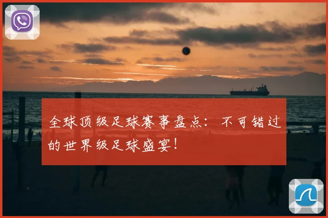全球顶级足球赛事盘点：不可错过的世界级足球盛宴！