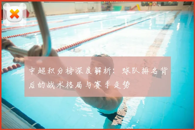 中超积分榜深度解析：球队排名背后的战术格局与赛季走势