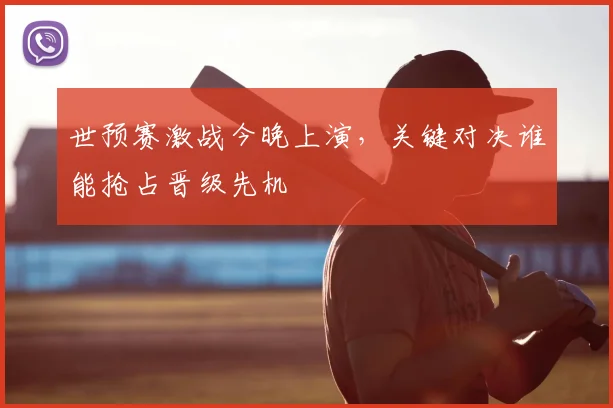 世预赛激战今晚上演，关键对决谁能抢占晋级先机