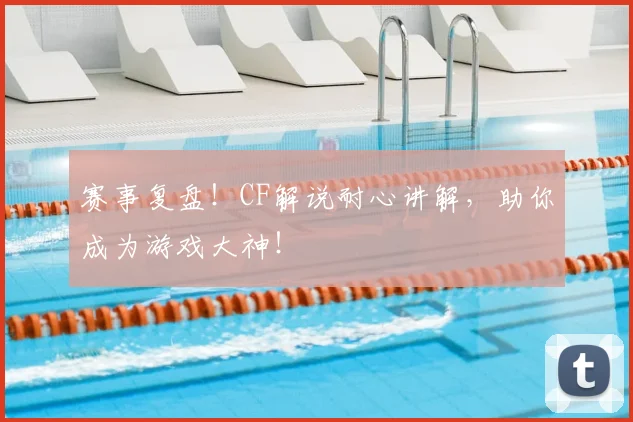 赛事复盘！CF解说耐心讲解，助你成为游戏大神！