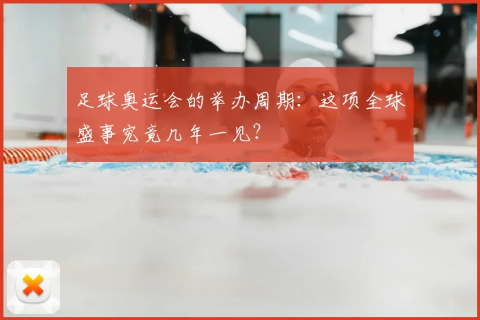 足球奥运会的举办周期：这项全球盛事究竟几年一见？