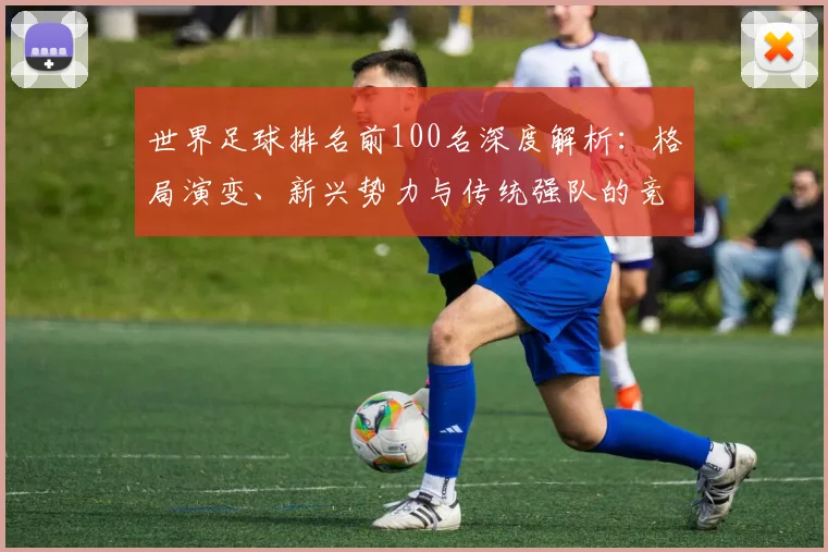 世界足球排名前100名深度解析：格局演变、新兴势力与传统强队的竞争态势