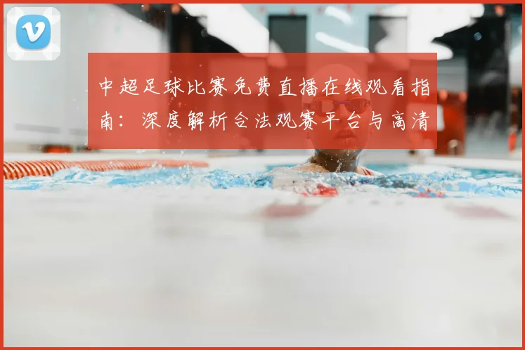 中超足球比赛免费直播在线观看指南：深度解析合法观赛平台与高清流畅技巧