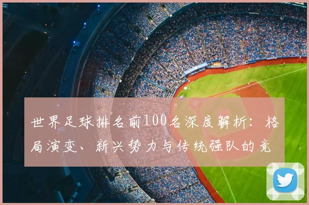 世界足球排名前100名深度解析：格局演变、新兴势力与传统强队的竞争态势