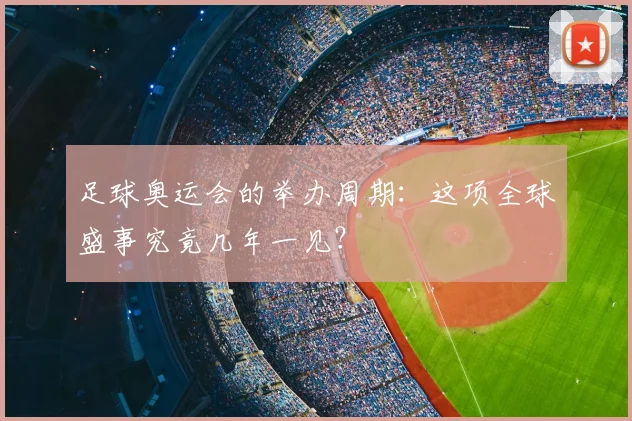 足球奥运会的举办周期：这项全球盛事究竟几年一见？