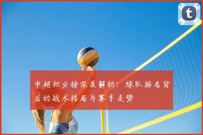 中超积分榜深度解析：球队排名背后的战术格局与赛季走势