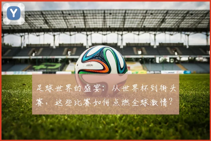 足球世界的盛宴：从世界杯到街头赛，这些比赛如何点燃全球激情？