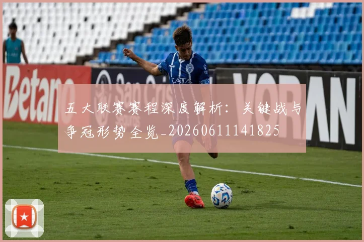 五大联赛赛程深度解析：关键战与争冠形势全览_20260611141825