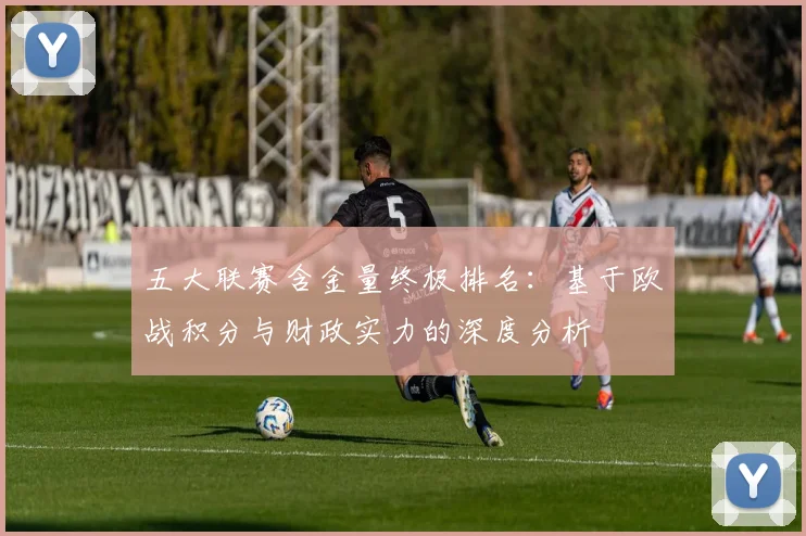 五大联赛含金量终极排名：基于欧战积分与财政实力的深度分析