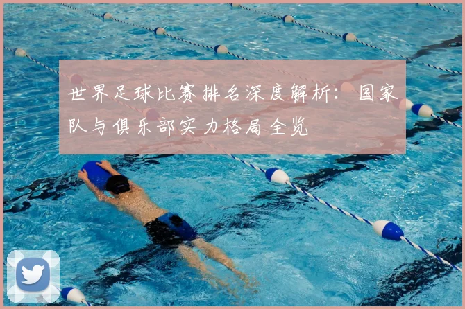 世界足球比赛排名深度解析：国家队与俱乐部实力格局全览