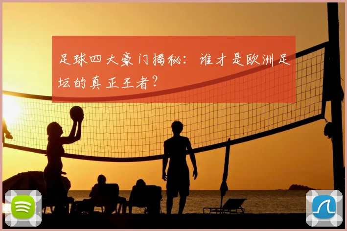 足球四大豪门揭秘:谁才是欧洲足坛的真正王者?