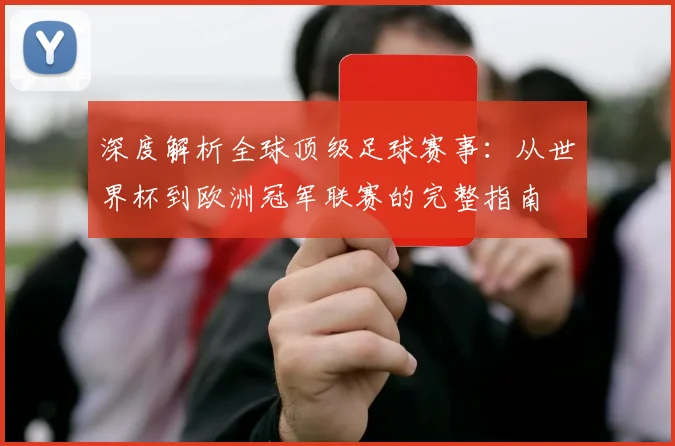 深度解析全球顶级足球赛事:从世界杯到欧洲冠军联赛的完整指南