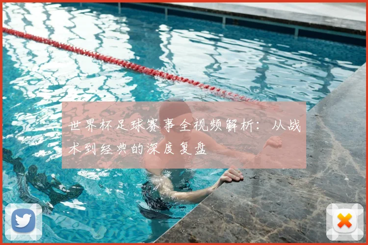 世界杯足球赛事全视频解析：从战术到经典的深度复盘