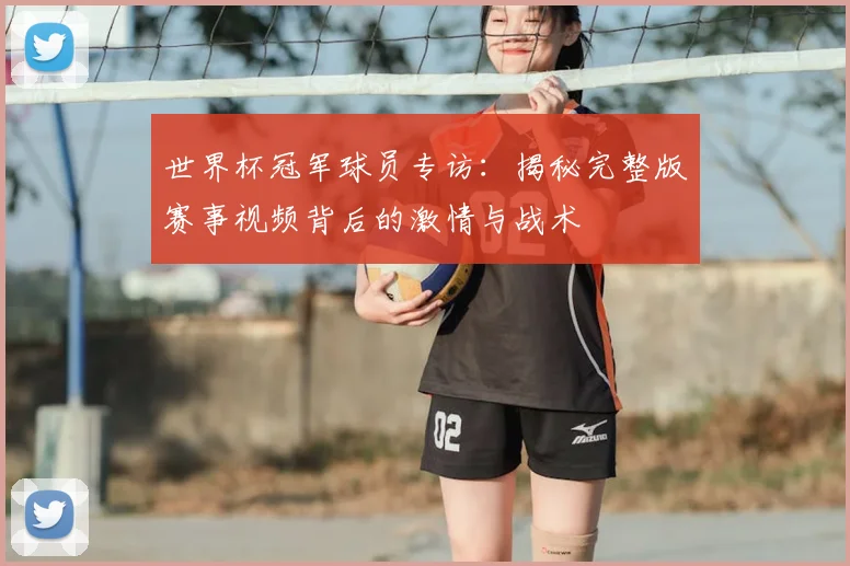 世界杯冠军球员专访：揭秘完整版赛事视频背后的激情与战术