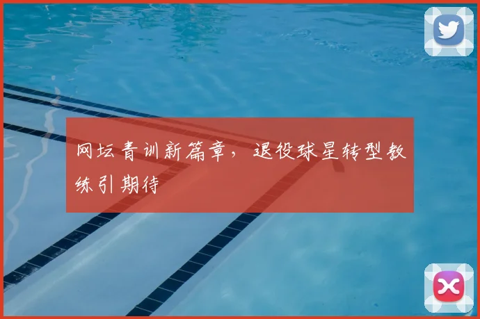 网坛青训新篇章，退役球星转型教练引期待
