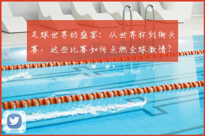足球世界的盛宴：从世界杯到街头赛，这些比赛如何点燃全球激情？