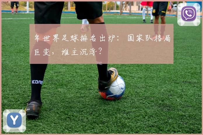 年世界足球排名出炉：国家队格局巨变，谁主沉浮？