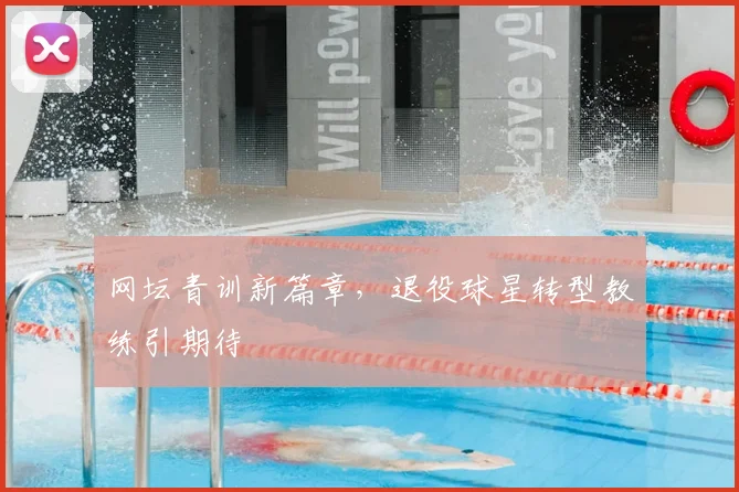 网坛青训新篇章，退役球星转型教练引期待