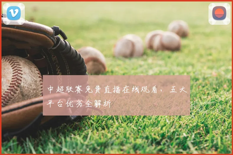 中超联赛免费直播在线观看，五大平台优劣全解析