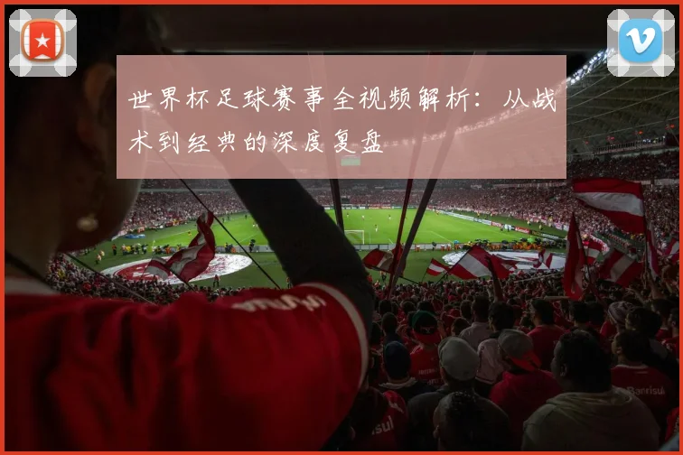 世界杯足球赛事全视频解析：从战术到经典的深度复盘