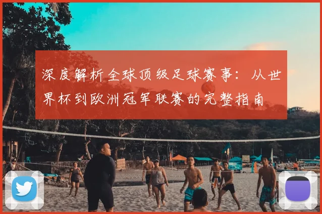 深度解析全球顶级足球赛事:从世界杯到欧洲冠军联赛的完整指南