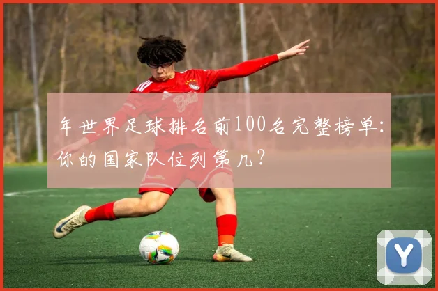 年世界足球排名前100名完整榜单：你的国家队位列第几？
