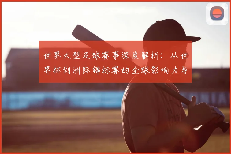 世界大型足球赛事深度解析：从世界杯到洲际锦标赛的全球影响力与商业版图
