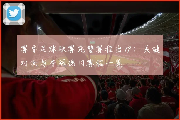 赛季足球联赛完整赛程出炉：关键对决与夺冠热门赛程一览