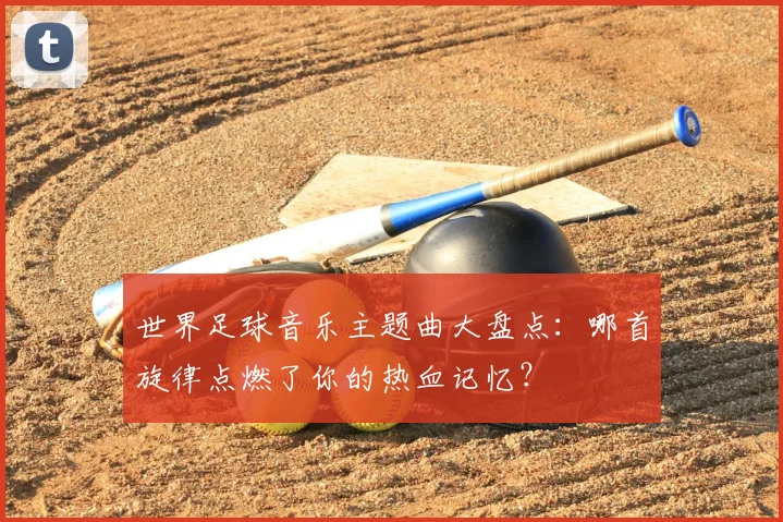 世界足球音乐主题曲大盘点：哪首旋律点燃了你的热血记忆？