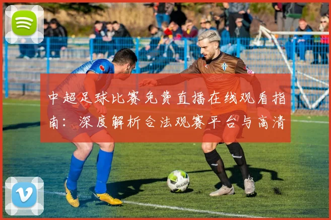 中超足球比赛免费直播在线观看指南：深度解析合法观赛平台与高清流畅技巧