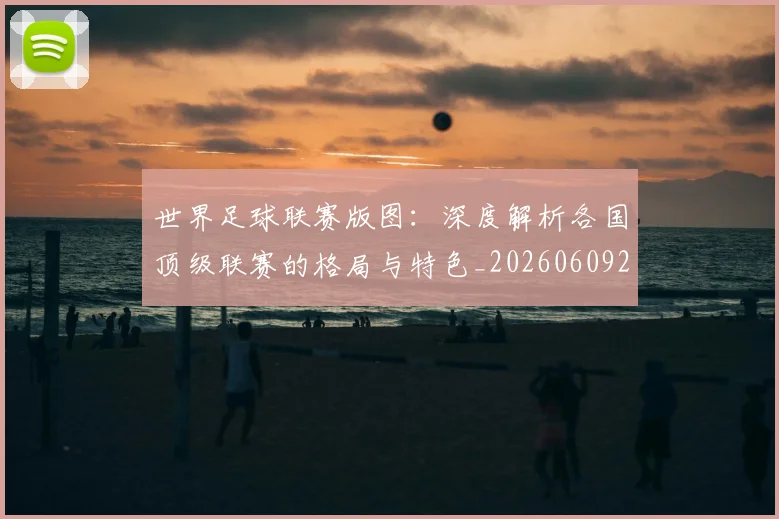 世界足球联赛版图：深度解析各国顶级联赛的格局与特色_20260609201558