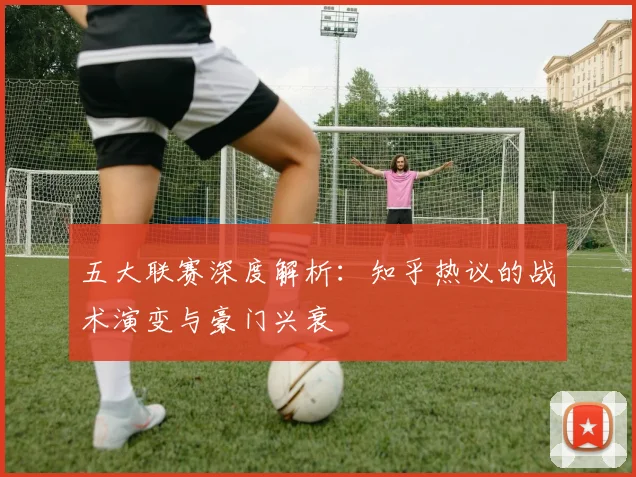 五大联赛深度解析：知乎热议的战术演变与豪门兴衰