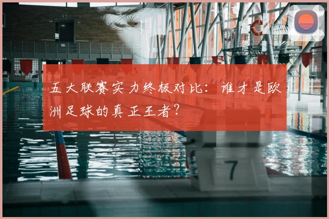 五大联赛实力终极对比:谁才是欧洲足球的真正王者?