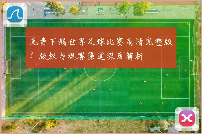 免费下载世界足球比赛高清完整版？版权与观赛渠道深度解析