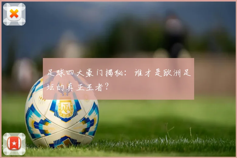足球四大豪门揭秘:谁才是欧洲足坛的真正王者?